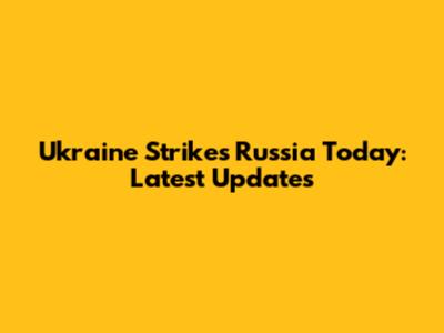 Ukraine Strikes Russia Today: Latest Updates