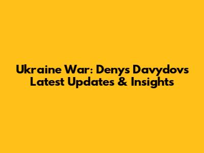 Ukraine War: Denys Davydov's Latest Updates & Insights
