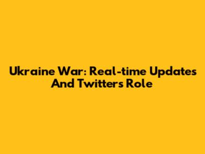 Ukraine War: Real-time Updates And Twitter's Role