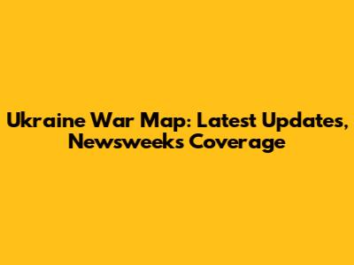 Ukraine War Map: Latest Updates, Newsweek's Coverage
