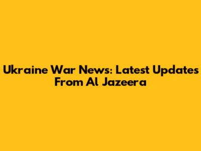 Ukraine War News: Latest Updates From Al Jazeera