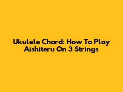 Ukulele Chord: How To Play Aishiteru On 3 Strings