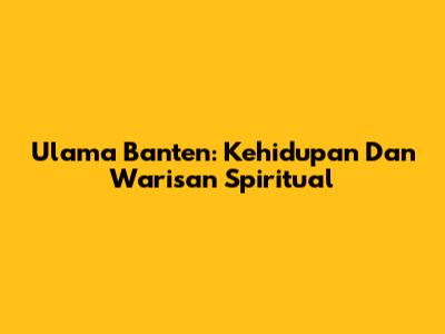 Ulama Banten: Kehidupan Dan Warisan Spiritual