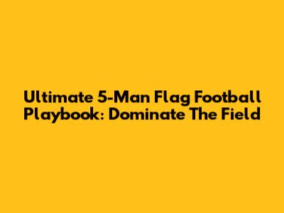 Ultimate 5-Man Flag Football Playbook: Dominate The Field