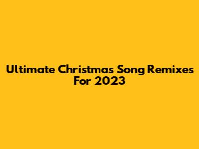 Ultimate Christmas Song Remixes For 2023