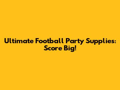 Ultimate Football Party Supplies: Score Big!