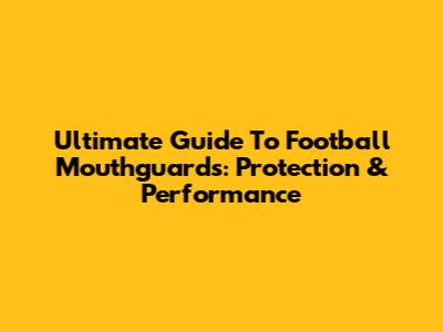 Ultimate Guide To Football Mouthguards: Protection & Performance
