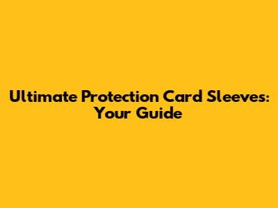 Ultimate Protection Card Sleeves: Your Guide