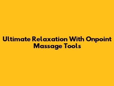 Ultimate Relaxation With Onpoint Massage Tools