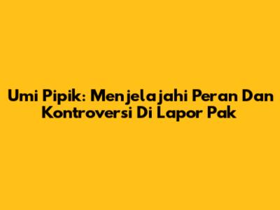 Umi Pipik: Menjelajahi Peran Dan Kontroversi Di Lapor Pak