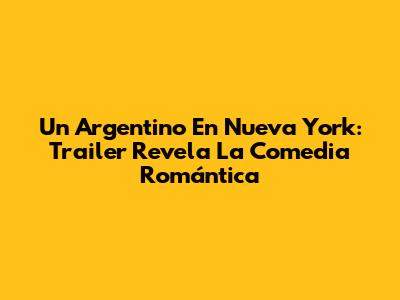 Un Argentino En Nueva York: Trailer Revela La Comedia Romántica