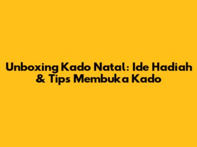 Unboxing Kado Natal: Ide Hadiah & Tips Membuka Kado
