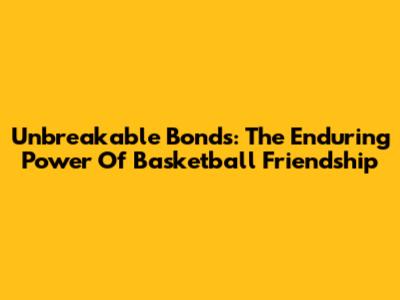 Unbreakable Bonds: The Enduring Power Of Basketball Friendship