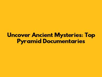 Uncover Ancient Mysteries: Top Pyramid Documentaries