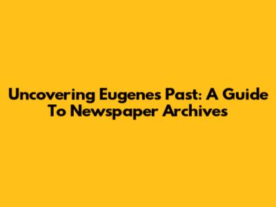 Uncovering Eugene's Past: A Guide To Newspaper Archives