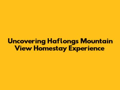 Uncovering Haflong's Mountain View Homestay Experience