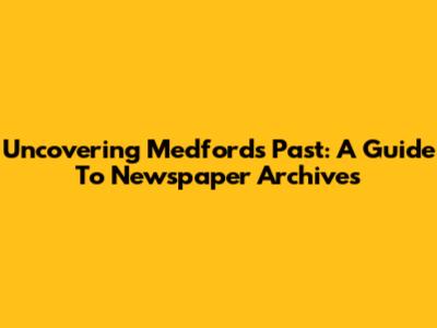 Uncovering Medford's Past: A Guide To Newspaper Archives