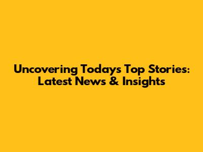 Uncovering Today's Top Stories: Latest News & Insights