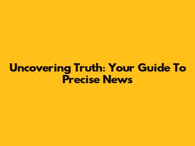 Uncovering Truth: Your Guide To Precise News
