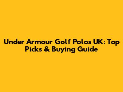Under Armour Golf Polos UK: Top Picks & Buying Guide