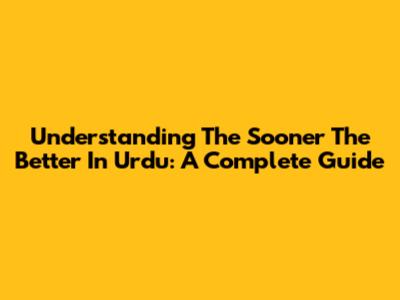 Understanding 'The Sooner The Better' In Urdu: A Complete Guide