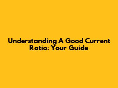Understanding A Good Current Ratio: Your Guide