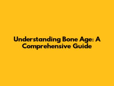 Understanding Bone Age: A Comprehensive Guide