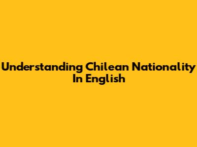 Understanding Chilean Nationality In English