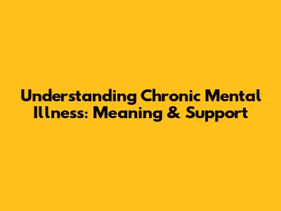 Understanding Chronic Mental Illness: Meaning & Support