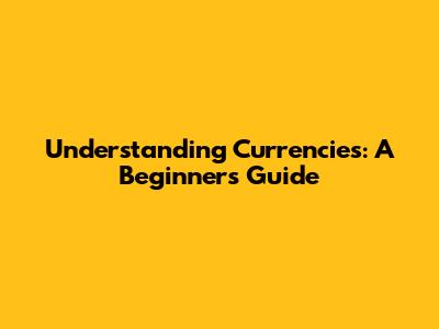 Understanding Currencies: A Beginner's Guide
