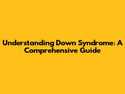 Understanding Down Syndrome: A Comprehensive Guide