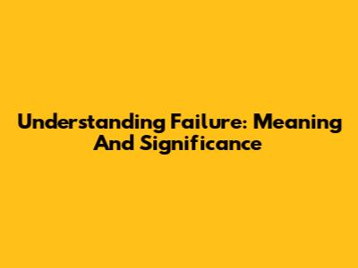 Understanding Failure: Meaning And Significance