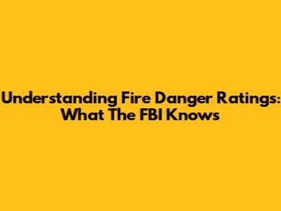 Understanding Fire Danger Ratings: What The FBI Knows