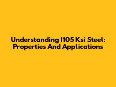 Understanding I105 Ksi Steel: Properties And Applications