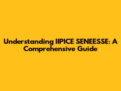 Understanding IIPICE SENEESSE: A Comprehensive Guide