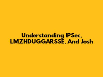 Understanding IPSec, LMZHDUGGARSSE, And Josh