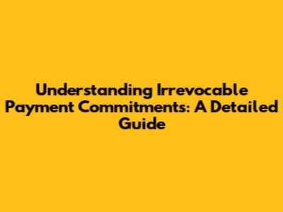 Understanding Irrevocable Payment Commitments: A Detailed Guide