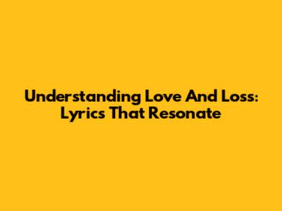 Understanding Love And Loss: Lyrics That Resonate