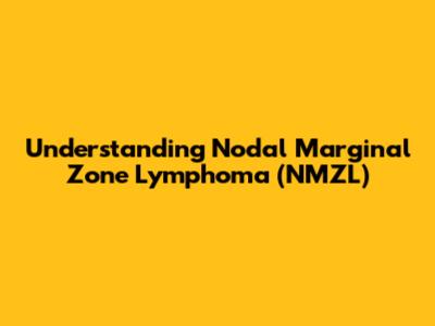 Understanding Nodal Marginal Zone Lymphoma (NMZL)