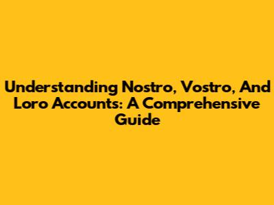 Understanding Nostro, Vostro, And Loro Accounts: A Comprehensive Guide