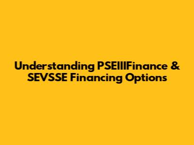 Understanding PSEIIIFinance & SEVSSE Financing Options