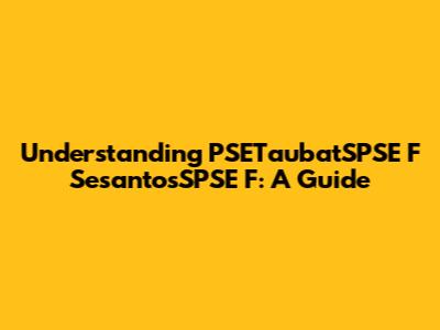 Understanding PSETaubatSPSE F SesantosSPSE F: A Guide