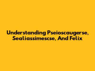 Understanding Pseioscaugerse, Sealiassimescse, And Felix