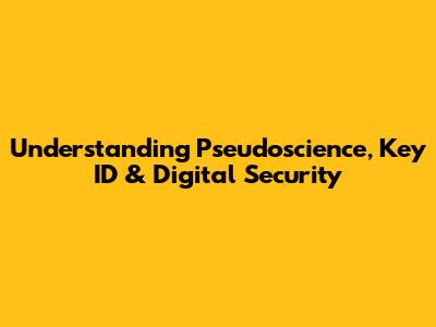 Understanding Pseudoscience, Key ID & Digital Security