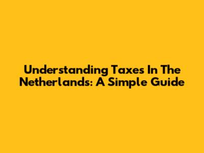Understanding Taxes In The Netherlands: A Simple Guide