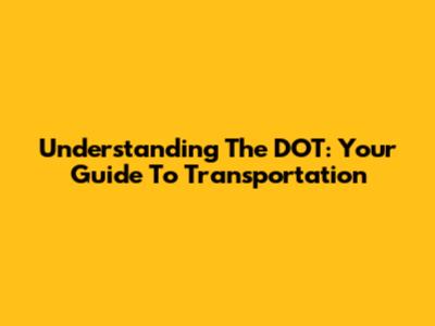 Understanding The DOT: Your Guide To Transportation