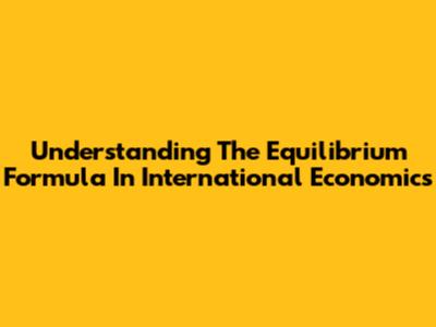 Understanding The Equilibrium Formula In International Economics