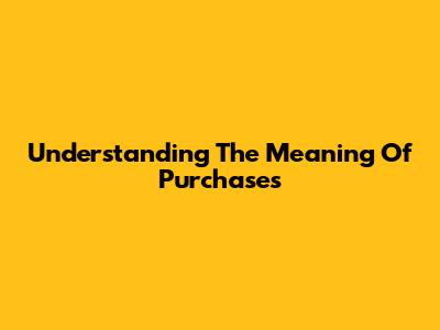 Understanding The Meaning Of Purchases