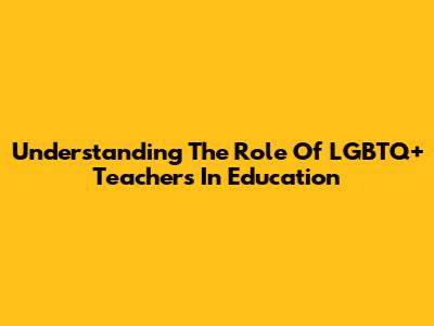 Understanding The Role Of LGBTQ+ Teachers In Education