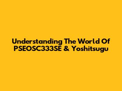 Understanding The World Of PSEOSC333SE & Yoshitsugu